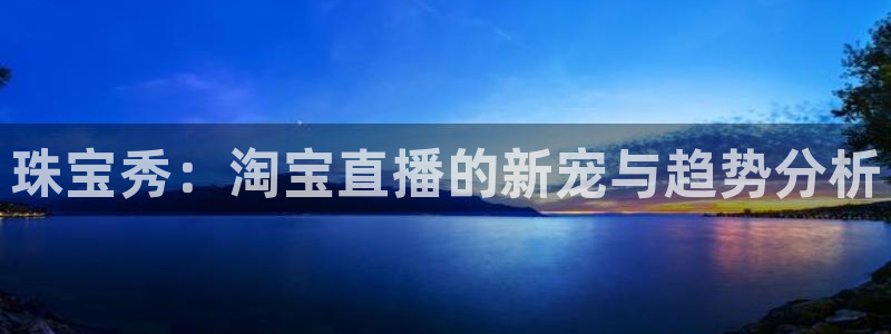 老新宝5授权登录：珠宝秀：淘宝直播的新宠与趋势分析