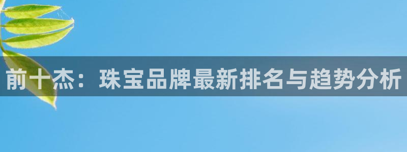 新宝5娱乐家：前十杰：珠宝品牌最新排名与趋势分析