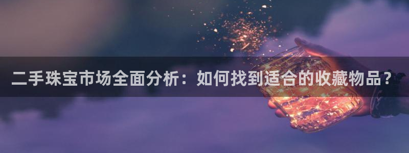新宝5找找74OOO5：二手珠宝市场全面分析：如何找到适合的收藏物品？