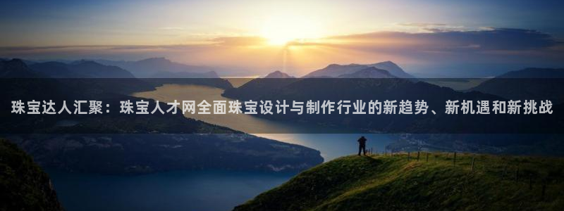 新宝5娱乐家：珠宝达人汇聚：珠宝人才网全面珠宝设计与制作行业的新趋势、新机遇和新