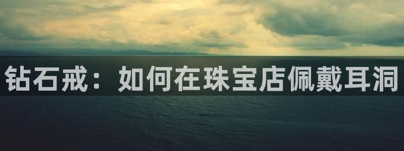 新宝5新宝6顺达：钻石戒：如何在珠宝店佩戴耳洞