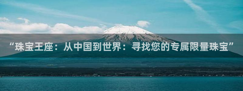 新宝5地址：“珠宝王座：从中国到世界：寻找您的专属限量珠宝”
