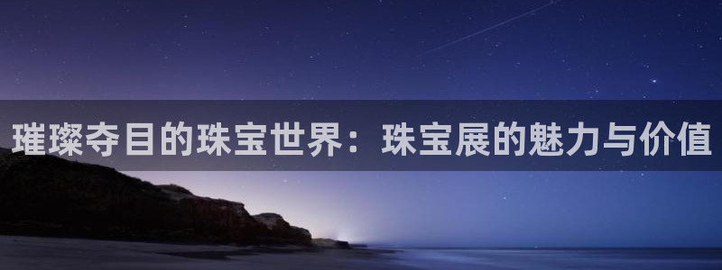 新宝5策略：璀璨夺目的珠宝世界：珠宝展的魅力与价值