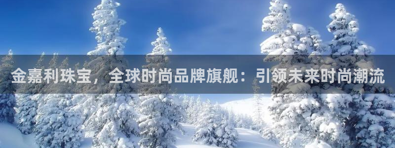 新宝5平台注册公司：金嘉利珠宝，全球时尚品牌旗舰：引领未来时尚潮流