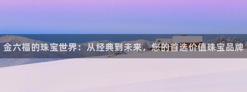 新宝5的网址：金六福的珠宝世界：从经典到未来，您的首选价值珠宝品牌
