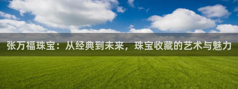 新宝5月：张万福珠宝：从经典到未来，珠宝收藏的艺术与魅力