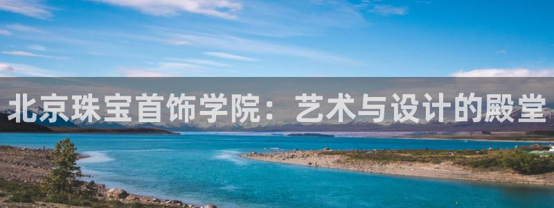 新宝5娱乐登陆：北京珠宝首饰学院：艺术与设计的殿堂
