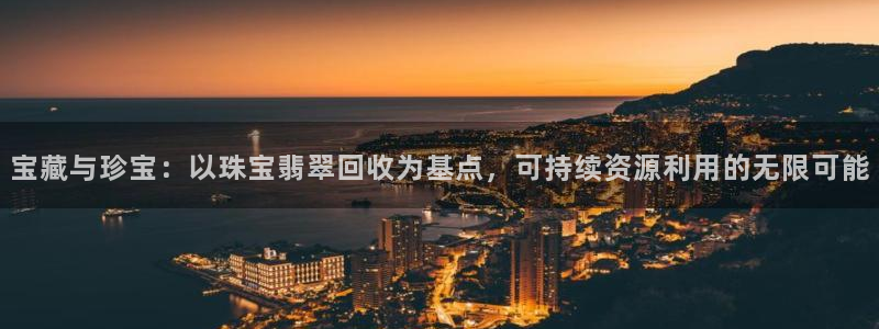新宝5平台注册资金：宝藏与珍宝：以珠宝翡翠回收为基点，可持续资源利用的无限可能