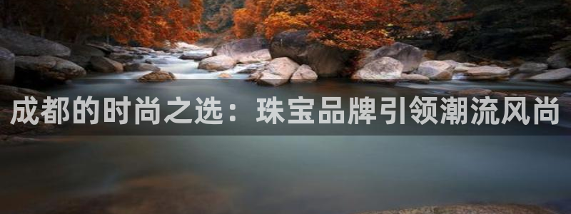 新宝5吕74OOO5：成都的时尚之选：珠宝品牌引领潮流风尚