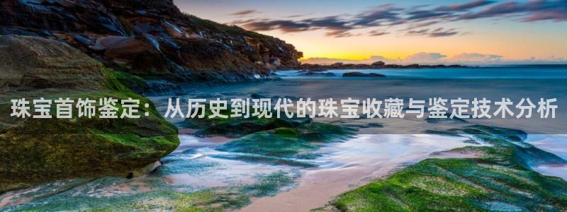 新宝5-：珠宝首饰鉴定：从历史到现代的珠宝收藏与鉴定技术分析