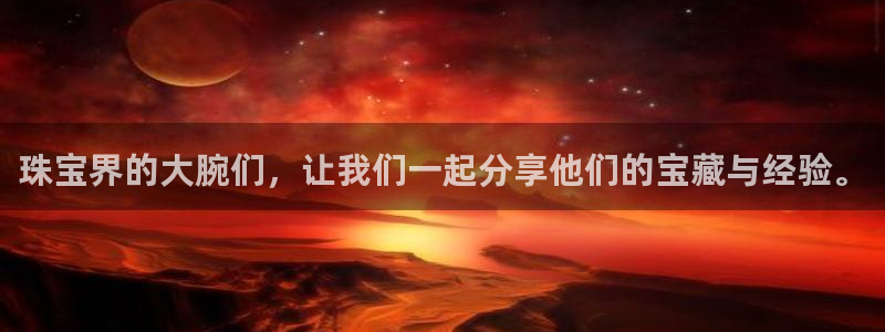 新宝5注册登录：珠宝界的大腕们，让我们一起分享他们的宝藏与经验。