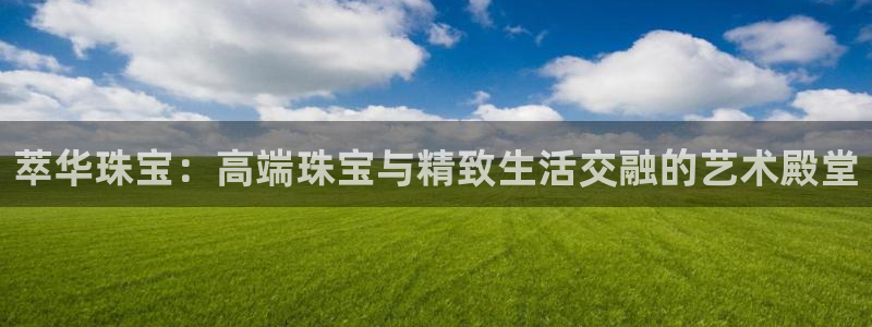 新宝5下载注册：萃华珠宝：高端珠宝与精致生活交融的艺术殿堂