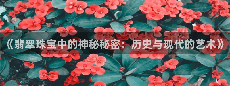 新宝5代理注册：《翡翠珠宝中的神秘秘密：历史与现代的艺术》