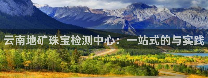 新宝5招商部：云南地矿珠宝检测中心：一站式的与实践
