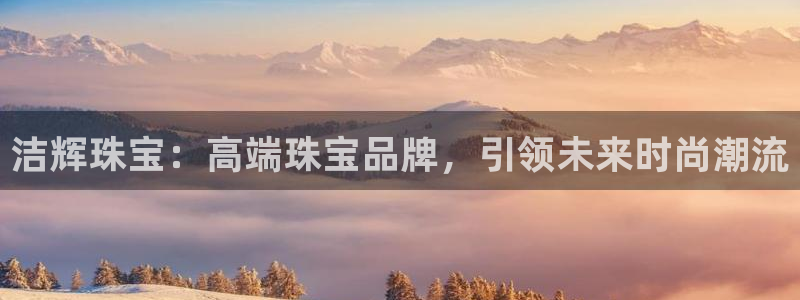 新宝5招商222111：洁辉珠宝：高端珠宝品牌，引领未来时尚潮流
