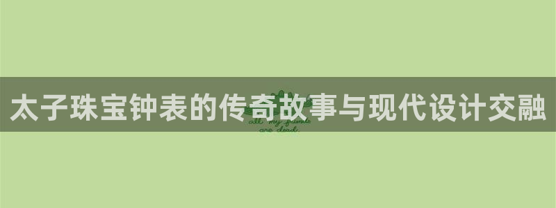 新宝5登录平台：太子珠宝钟表的传奇故事与现代设计交融