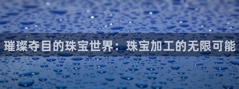 新宝5手机版登录：璀璨夺目的珠宝世界：珠宝加工的无限可能