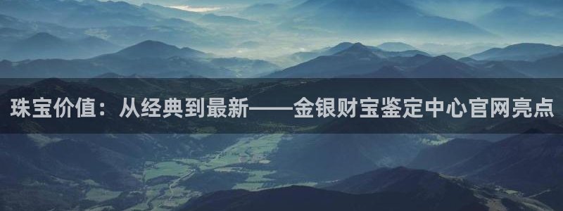 新宝5下载注册：珠宝价值：从经典到最新——金银财宝鉴定中心官网亮点
