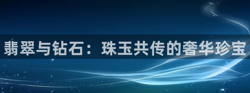 新宝5户端：翡翠与钻石：珠玉共传的奢华珍宝