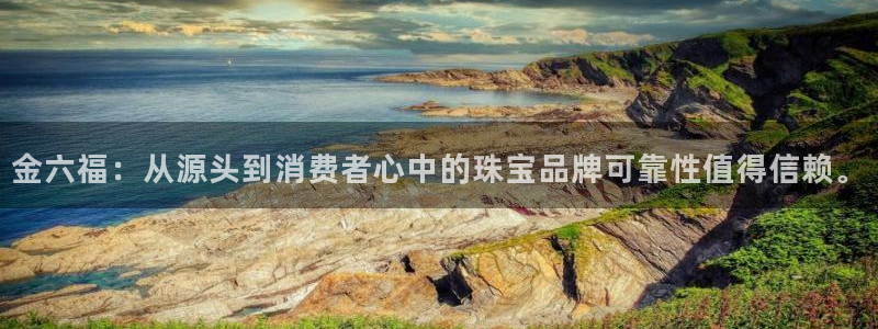 新宝5链接：金六福：从源头到消费者心中的珠宝品牌可靠性值得信赖。