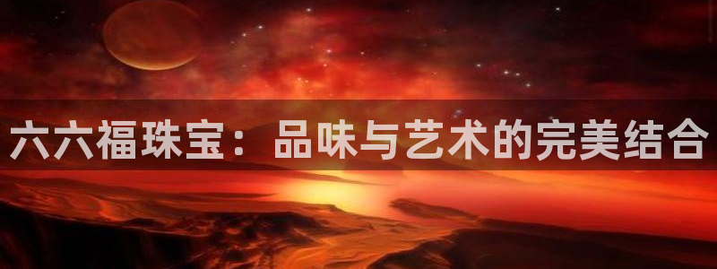 新宝5网址：六六福珠宝：品味与艺术的完美结合