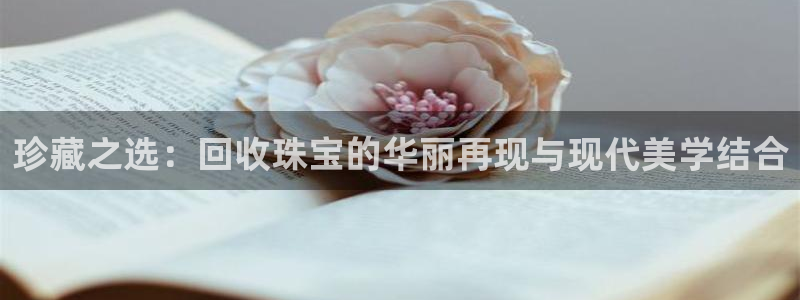 新宝测速5：珍藏之选：回收珠宝的华丽再现与现代美学结合