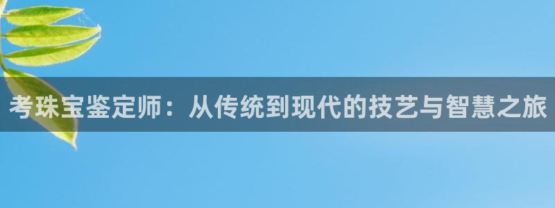 新宝5-：考珠宝鉴定师：从传统到现代的技艺与智慧之旅