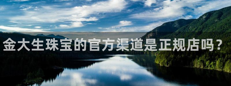 新宝5娱乐注册：金大生珠宝的官方渠道是正规店吗？