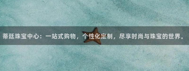 新宝5日740005蔻：蒂廷珠宝中心：一站式购物，个性化定制，尽享时尚与珠宝的世
