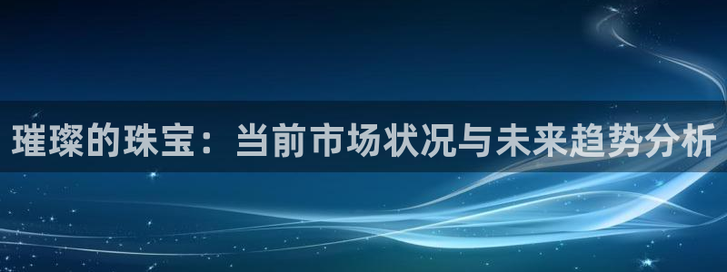 新宝5d：璀璨的珠宝：当前市场状况与未来趋势分析