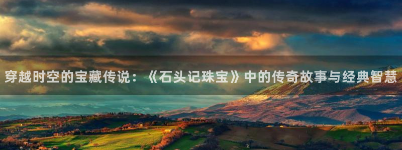 新宝5官网app：穿越时空的宝藏传说：《石头记珠宝》中的传奇故事与经典智慧