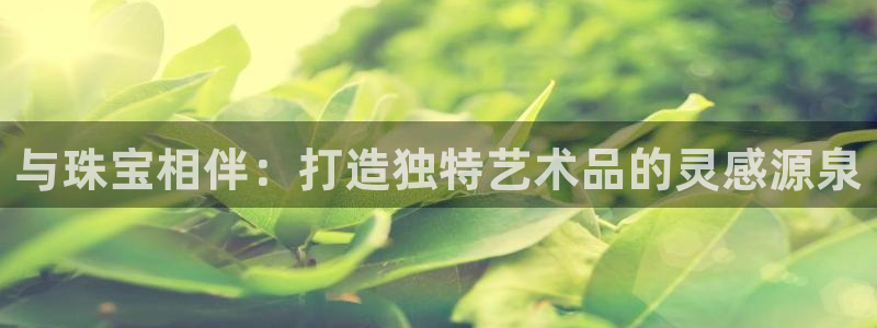 新宝5娱乐平台：与珠宝相伴：打造独特艺术品的灵感源泉