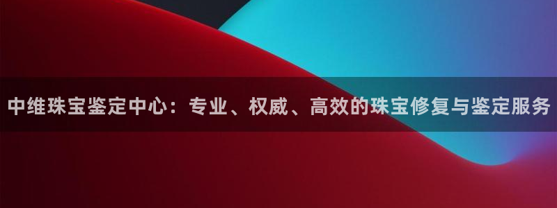 新宝娱乐5入口：中维珠宝鉴定中心：专业、权威、高效的珠宝修复与鉴定服务