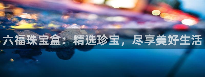 新宝5手机登录：六福珠宝盒：精选珍宝，尽享美好生活