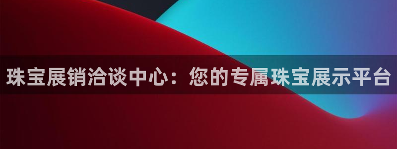 新宝5下载官方：珠宝展销洽谈中心：您的专属珠宝展示平台