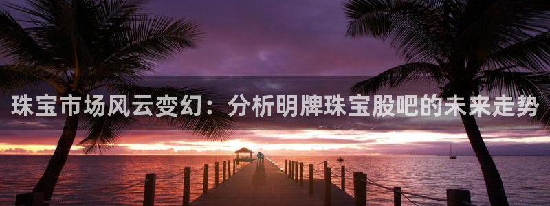 新宝5娱乐经：珠宝市场风云变幻：分析明牌珠宝股吧的未来走势