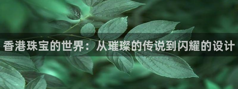 新宝5巅峰：香港珠宝的世界：从璀璨的传说到闪耀的设计