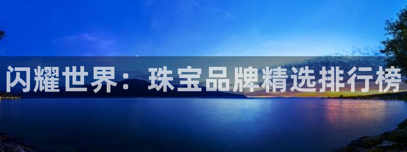 新宝5官网霸：闪耀世界：珠宝品牌精选排行榜