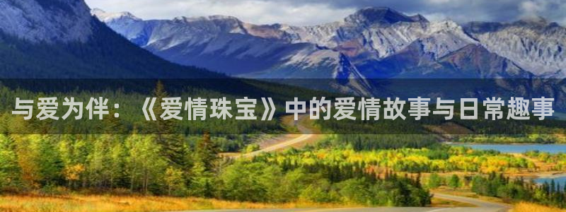 新宝5测速登陆：与爱为伴：《爱情珠宝》中的爱情故事与日常趣事