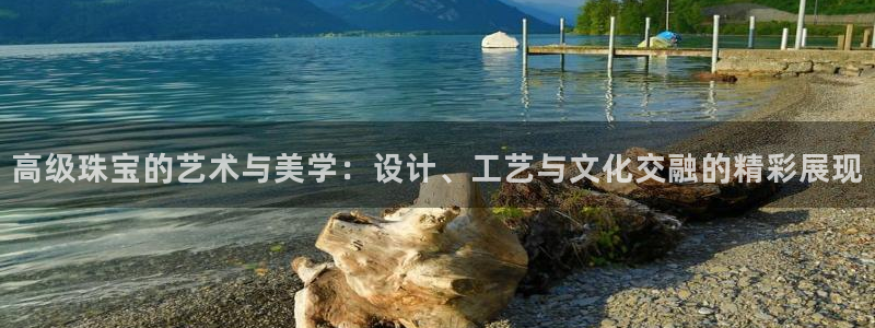 新宝gg5：高级珠宝的艺术与美学：设计、工艺与文化交融的精彩展现