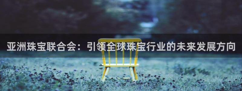 新宝5娱乐登陆：亚洲珠宝联合会：引领全球珠宝行业的未来发展方向