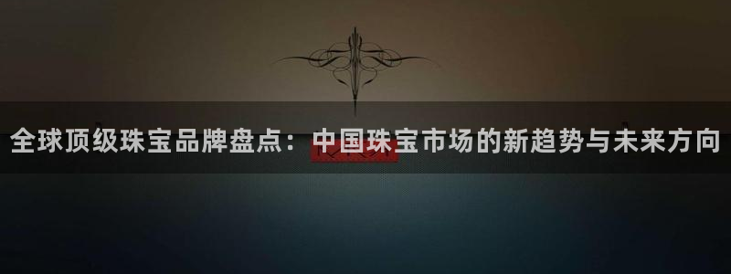 新宝5源码：全球顶级珠宝品牌盘点：中国珠宝市场的新趋势与未来方向