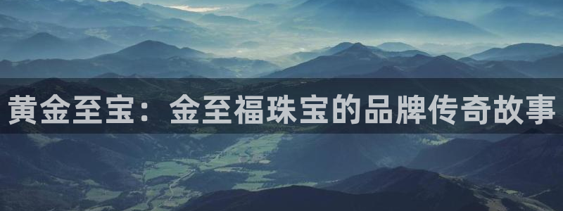 新宝测速5：黄金至宝：金至福珠宝的品牌传奇故事
