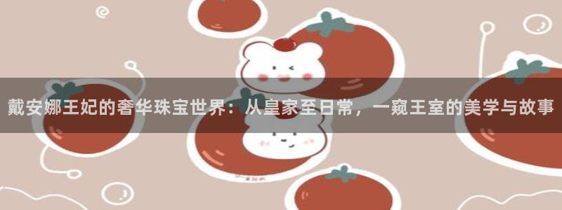 新宝5官方登录入口：戴安娜王妃的奢华珠宝世界：从皇家至日常，一窥王室的美学与故事