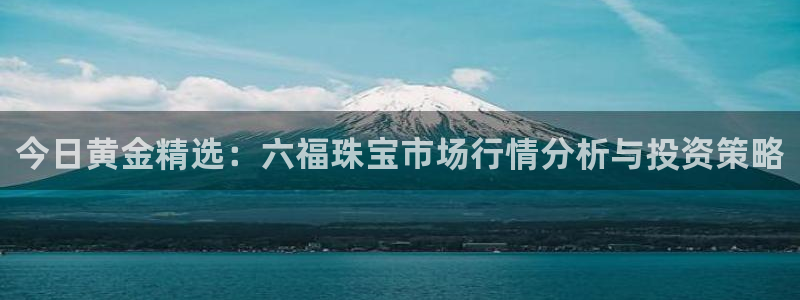 新宝5开好：今日黄金精选：六福珠宝市场行情分析与投资策略