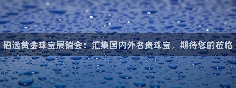 新宝5测速平台登录：招远黄金珠宝展销会：汇集国内外名贵珠宝，期待您的莅临