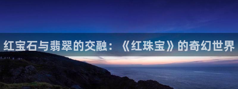 新宝5娱乐如：红宝石与翡翠的交融：《红珠宝》的奇幻世界