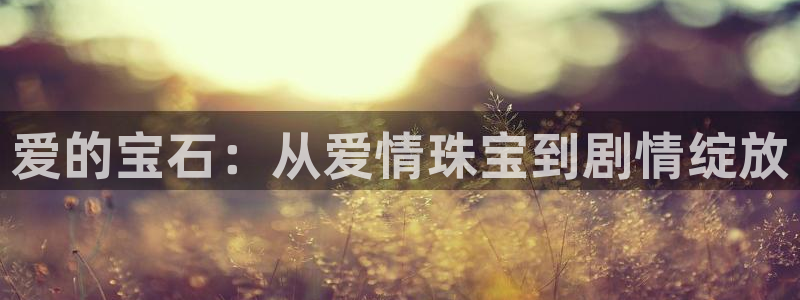 新宝5是什么：爱的宝石：从爱情珠宝到剧情绽放