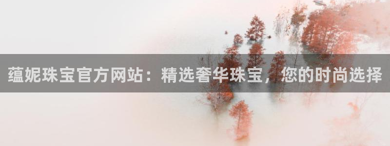 新宝5官网霸：蕴妮珠宝官方网站：精选奢华珠宝，您的时尚选择