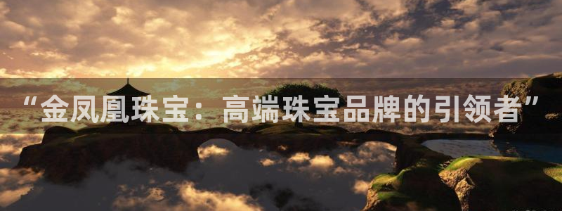 新宝5登录入口网址：“金凤凰珠宝：高端珠宝品牌的引领者”